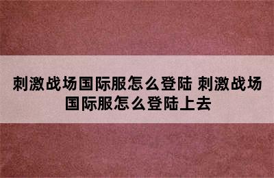 刺激战场国际服怎么登陆 刺激战场国际服怎么登陆上去